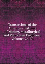 Transactions of the American Institute of Mining, Metallurgical and Petroleum Engineers, Volumes 26-30