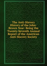 The Anti-Slavery History of the John-Brown Year: Being the Twenty-Seventh Annual Report of the American Anti-Slavery Society