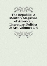 The Republic: A Monthly Magazine of American Literature, Politics & Art, Volumes 3-4