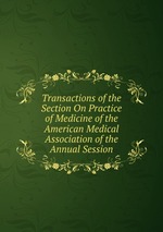 Transactions of the Section On Practice of Medicine of the American Medical Association of the Annual Session