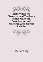 Inquiry Into the Character and Tendency of the American Colonization and American Anti-Slavery Societies