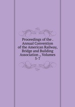 Proceedings of the . Annual Convention of the American Railway, Bridge and Building Association ., Volumes 5-7