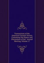 Transactions of the American Ceramic Society Containing the Papers and Discussions of the . Annual Meeting, Volume 17