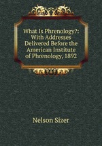 What Is Phrenology?: With Addresses Delivered Before the American Institute of Phrenology, 1892