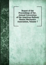 Report of the Proceedings of the . Annual Convention of the American Railway Master Mechanics` Association, Volume 7