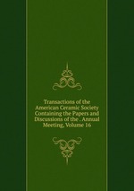 Transactions of the American Ceramic Society Containing the Papers and Discussions of the . Annual Meeting, Volume 16