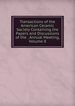 Transactions of the American Ceramic Society Containing the Papers and Discussions of the . Annual Meeting, Volume 8