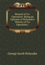 Manual of Co-Operation: Being an Epitome of Holyoake`s "History of Co-Operation."