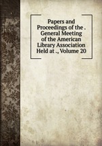 Papers and Proceedings of the . General Meeting of the American Library Association Held at ., Volume 20