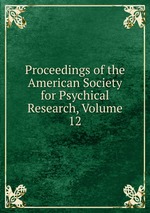 Proceedings of the American Society for Psychical Research, Volume 12