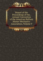 Report of the Proceedings of the . Annual Convention of the American Railway Master Mechanics` Association, Volume 9