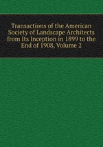 Transactions of the American Society of Landscape Architects from Its Inception in 1899 to the End of 1908, Volume 2