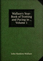 Wallace`s Year-Book of Trotting and Pacing in ., Volume 1