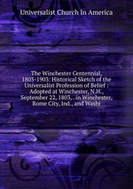 The Winchester Centennial, 1803-1903: Historical Sketch of the Universalist Profession of Belief : Adopted at Winchester, N.H., September 22, 1803, . in Winchester, Rome City, Ind., and Washi