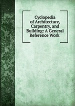 Cyclopedia of Architecture, Carpentry, and Building: A General Reference Work