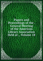 Papers and Proceedings of the . General Meeting of the American Library Association Held at ., Volume 18