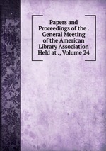 Papers and Proceedings of the . General Meeting of the American Library Association Held at ., Volume 24