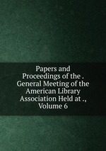 Papers and Proceedings of the . General Meeting of the American Library Association Held at ., Volume 6