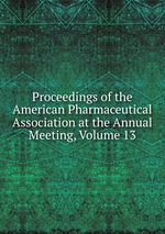 Proceedings of the American Pharmaceutical Association at the Annual Meeting, Volume 13