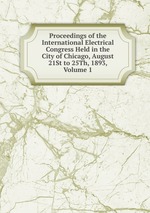 Proceedings of the International Electrical Congress Held in the City of Chicago, August 21St to 25Th, 1893, Volume 1