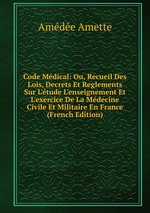 Code Mdical: Ou, Recueil Des Lois, Decrets Et Reglements Sur L`tude L`enseignement Et L`exercice De La Mdecine Civile Et Militaire En France (French Edition)