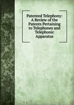 Patented Telephony: A Review of the Patents Pertaining to Telephones and Telephonic Apparatus