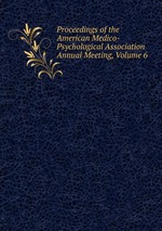 Proceedings of the American Medico-Psychological Association Annual Meeting, Volume 6