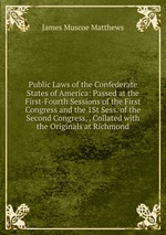 Public Laws of the Confederate States of America: Passed at the First-Fourth Sessions of the First Congress and the 1St Sess. of the Second Congress, . Collated with the Originals at Richmond