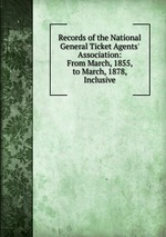 Records of the National General Ticket Agents` Association: From March, 1855, to March, 1878, Inclusive