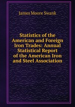 Statistics of the American and Foreign Iron Trades: Annual Statistical Report of the American Iron and Steel Association