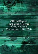 Official Report: Including a Record of the National Convention. 1St- 1874-