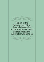 Report of the Proceedings of the . Annual Convention of the American Railway Master Mechanics` Association, Volume 35