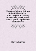 The One-Column Edition of the Bible-Workers` Four Gospels According to Matthew, Mark, Luke, and St. John, Capitalized and Revised