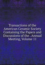 Transactions of the American Ceramic Society Containing the Papers and Discussions of the . Annual Meeting, Volume 11