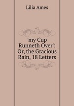 `my Cup Runneth Over`: Or, the Gracious Rain, 18 Letters