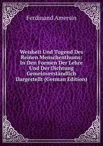 Weisheit Und Tugend Des Reinen Menschenthums: In Den Formen Der Lehre Und Der Dichtung Gemeinverstndlich Dargestellt (German Edition)