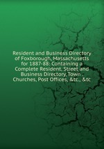 Resident and Business Directory of Foxborough, Massachusetts for 1887-88: Containing a Complete Resident, Street and Business Directory, Town . Churches, Post Offices, &tc., &tc