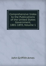 Comprehensive Index to the Publications of the United States Government, 1881-1893, Volume 1