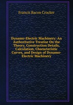 Dynamo-Electric Machinery: An Authoritative Treatise On the Theory, Construction Details, Calculation, Characteristic Curves, and Design of Dynamo-Electric Machinery