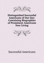 Distinguished Successful Americans of Our Day: Containing Biographies of Prominent Americans Now Living