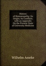 History of Homoeopathy: Its Origin; Its Conflicts. with an Appendix On the Present State of University Medicine