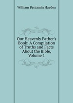 Our Heavenly Father`s Book: A Compilation of Truths and Facts About the Bible, Volume 1