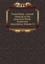 Proceedings . Annual Meeting of the American Wood-Preservers` Association, Volume 13