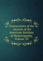 Transactions of the . Session of the American Institute of Homoeopathy, Volume 33