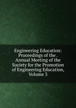 Engineering Education: Proceedings of the . Annual Meeting of the Society for the Promotion of Engineering Education, Volume 3