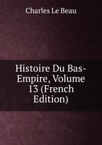 Histoire Du Bas-Empire, Volume 13 (French Edition)