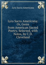 Lyra Sacra Americana: Or, Gems from American Sacred Poetry, Selected, with Notes, by C.D. Cleveland