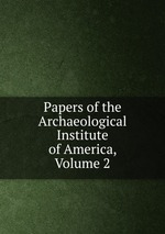 Papers of the Archaeological Institute of America, Volume 2