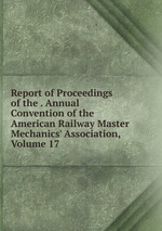 Report of Proceedings of the . Annual Convention of the American Railway Master Mechanics` Association, Volume 17