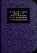 Report of the . Annual Meeting of the American Association for the Advancement of Physical Education